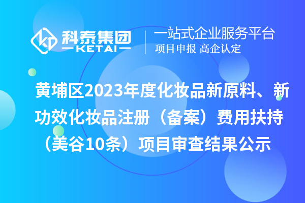 廣州市黃埔區(qū)2023年度化妝品新原料、新功效化妝品注冊（備案）費用扶持（美谷10條）項目審查結(jié)果公示