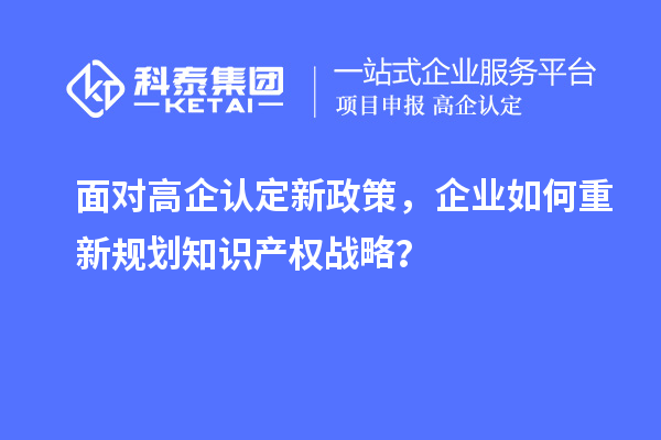 面對高企認定新政策，企業(yè)如何重新規(guī)劃知識產(chǎn)權(quán)戰(zhàn)略？
