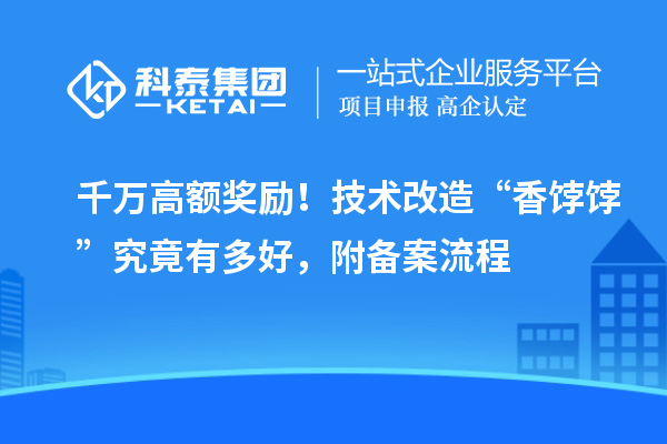 千萬(wàn)高額獎(jiǎng)勵(lì)！技術(shù)改造“香餑餑”究竟有多好，附備案流程