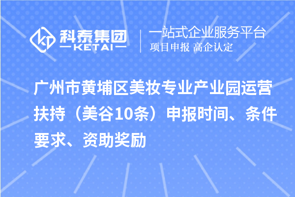 廣州市黃埔區(qū)美妝專業(yè)產(chǎn)業(yè)園運(yùn)營扶持（美谷10條）申報(bào)時(shí)間、條件要求、資助獎(jiǎng)勵(lì)