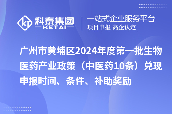 廣州市黃埔區(qū)2024年度第一批生物醫(yī)藥產(chǎn)業(yè)政策（中醫(yī)藥10條）兌現(xiàn)申報(bào)時(shí)間、條件、補(bǔ)助獎(jiǎng)勵(lì)