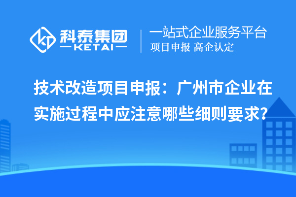 技術(shù)改造<a href=http:///shenbao.html target=_blank class=infotextkey>項(xiàng)目申報(bào)</a>：廣州市企業(yè)在實(shí)施過程中應(yīng)注意哪些細(xì)則要求？