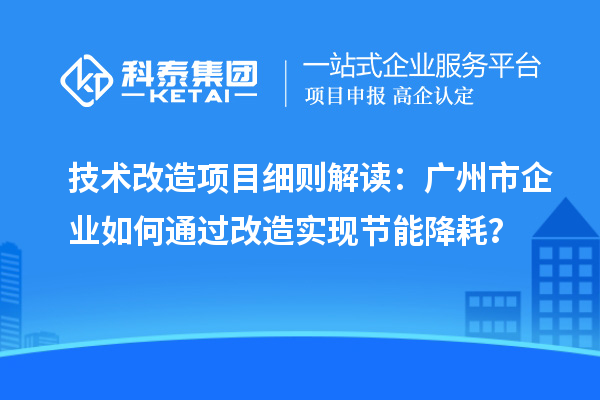 技術(shù)改造項(xiàng)目細(xì)則解讀：廣州市企業(yè)如何通過(guò)改造實(shí)現(xiàn)節(jié)能降耗？