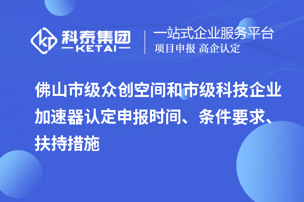 佛山市級眾創(chuàng)空間和市級科技企業(yè)加速器認定申報時間、條件要求、扶持措施