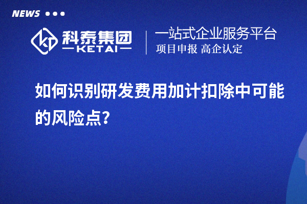 如何識(shí)別研發(fā)費(fèi)用加計(jì)扣除中可能的風(fēng)險(xiǎn)點(diǎn)？