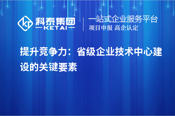 增強(qiáng)市場優(yōu)勢(shì)：構(gòu)建省級(jí)企業(yè)技術(shù)中心的核心要素