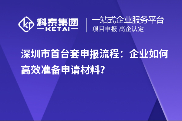 深圳市首臺(tái)套申報(bào)流程：企業(yè)如何高效準(zhǔn)備申請(qǐng)材料？