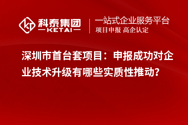 深圳市首臺(tái)套項(xiàng)目：申報(bào)成功對(duì)企業(yè)技術(shù)升級(jí)有哪些實(shí)質(zhì)性推動(dòng)？