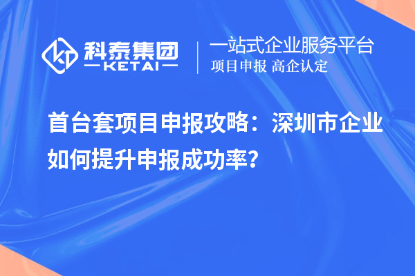 首臺(tái)套項(xiàng)目申報(bào)攻略：深圳市企業(yè)如何提升申報(bào)成功率？