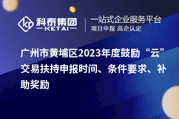廣州市黃埔區(qū)2023年度鼓勵(lì)“云”交易扶持申報(bào)時(shí)間、條件要求、補(bǔ)助獎(jiǎng)勵(lì)