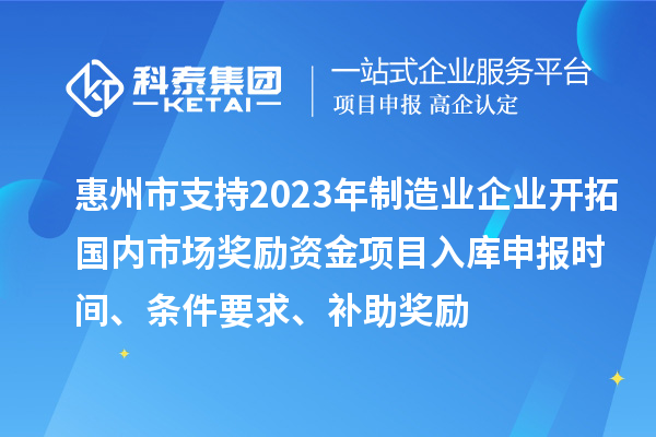 惠州市支持2023年制造業(yè)企業(yè)開拓國內(nèi)市場獎勵資金項目入庫申報時間、條件要求、補助獎勵
