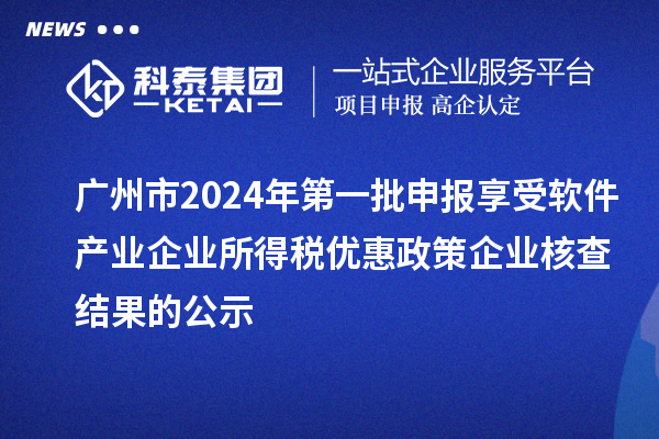 廣州市2024年第一批申報享受軟件產(chǎn)業(yè)企業(yè)所得稅優(yōu)惠政策企業(yè)核查結果的公示