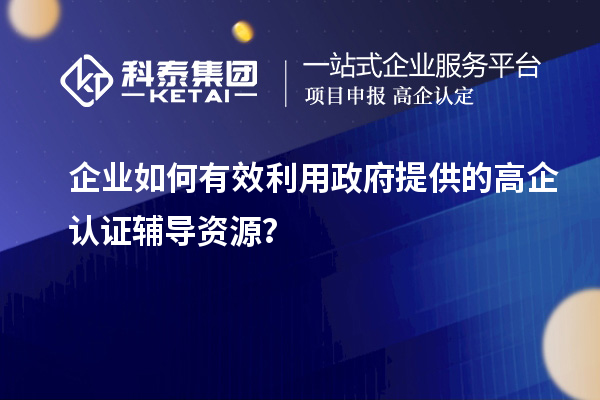 企業(yè)如何有效利用政府提供的高企認證輔導(dǎo)資源？