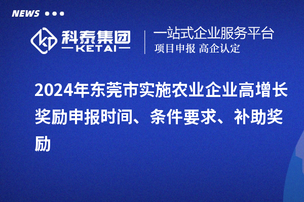 2024年東莞市實施農(nóng)業(yè)企業(yè)高增長獎勵申報時間、條件要求、補助獎勵