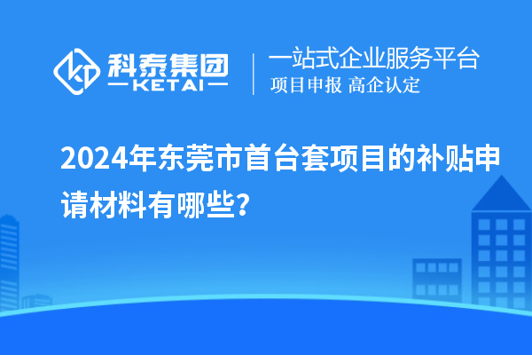 2024年?yáng)|莞市<a href=http:///stt/ target=_blank class=infotextkey>首臺(tái)套</a>項(xiàng)目的補(bǔ)貼申請(qǐng)材料有哪些？