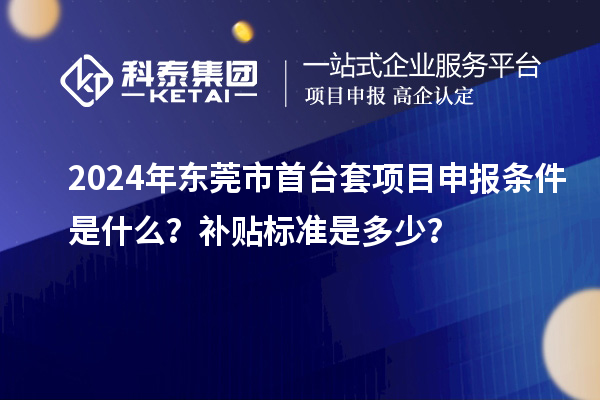 2024年東莞市首臺(tái)套項(xiàng)目申報(bào)條件是什么？補(bǔ)貼標(biāo)準(zhǔn)是多少？