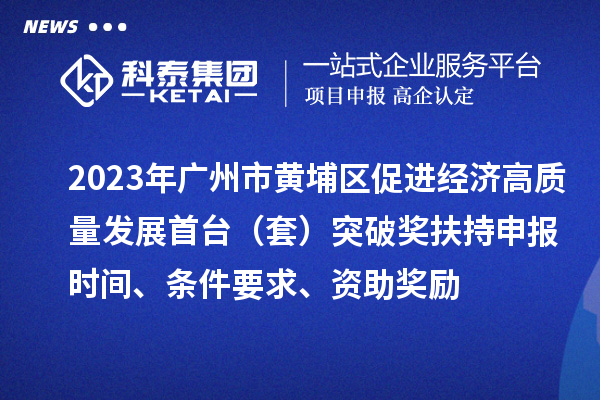 2023年廣州市黃埔區(qū)促進(jìn)經(jīng)濟(jì)高質(zhì)量發(fā)展首臺(tái)（套）突破獎(jiǎng)扶持申報(bào)時(shí)間、條件要求、資助獎(jiǎng)勵(lì)