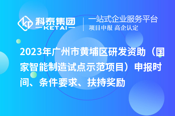 2023年廣州市黃埔區(qū)研發(fā)資助（國家智能制造試點示范項目）申報時間、條件要求、扶持獎勵