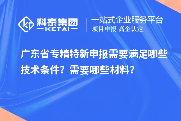 廣東省專精特新申報需要滿足哪些技術(shù)條件？需要哪些材料？