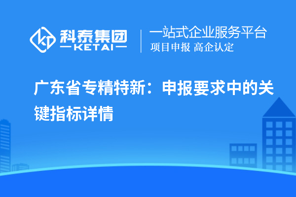 廣東省專精特新：申報(bào)要求中的關(guān)鍵指標(biāo)詳情