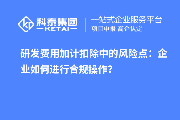 研發(fā)費(fèi)用加計(jì)扣除中的風(fēng)險(xiǎn)點(diǎn)：企業(yè)如何進(jìn)行合規(guī)操作？