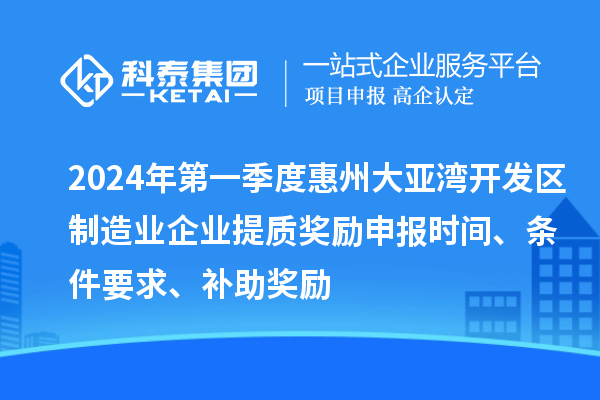 2024年第一季度惠州大亞灣開(kāi)發(fā)區(qū)制造業(yè)企業(yè)提質(zhì)獎(jiǎng)勵(lì)申報(bào)時(shí)間、條件要求、補(bǔ)助獎(jiǎng)勵(lì)