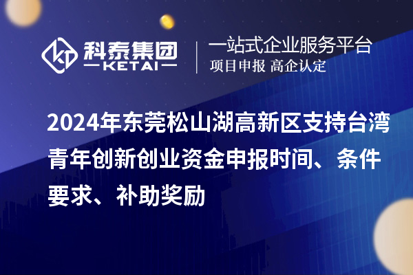 2024年東莞松山湖高新區(qū)支持臺灣青年創(chuàng)新創(chuàng)業(yè)資金申報時間、條件要求、補助獎勵