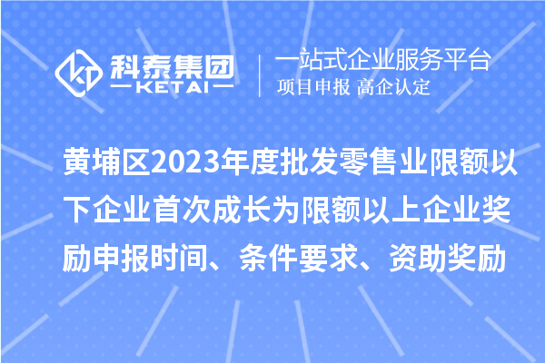 黃埔區(qū)2023年度批發(fā)零售業(yè)限額以下企業(yè)首次成長為限額以上企業(yè)獎勵申報時間、條件要求、資助獎勵