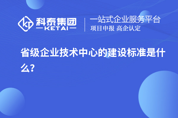 省級(jí)企業(yè)技術(shù)中心的建設(shè)標(biāo)準(zhǔn)是什么？