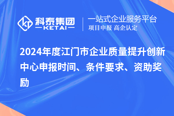 2024年度江門市企業(yè)質量提升創(chuàng)新中心申報時間、條件要求、資助獎勵