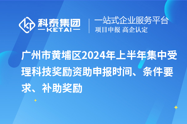 廣州市黃埔區(qū)2024年上半年集中受理科技獎(jiǎng)勵(lì)資助申報(bào)時(shí)間、條件要求、補(bǔ)助獎(jiǎng)勵(lì)