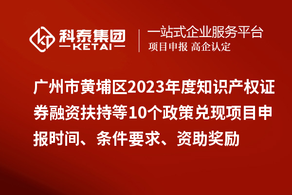 廣州市黃埔區(qū)2023年度知識產(chǎn)權(quán)證券融資扶持等10個政策兌現(xiàn)<a href=http:///shenbao.html target=_blank class=infotextkey>項(xiàng)目申報</a>時間、條件要求、資助獎勵