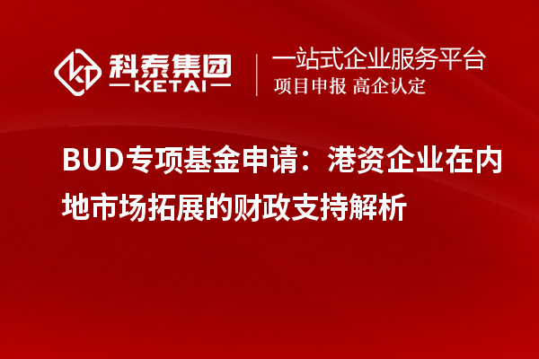 BUD專(zhuān)項(xiàng)基金申請(qǐng)：港資企業(yè)在內(nèi)地市場(chǎng)拓展的財(cái)政支持解析