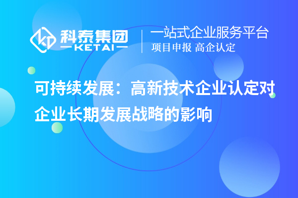 可持續(xù)發(fā)展：高新技術企業(yè)認定對企業(yè)長期發(fā)展戰(zhàn)略的影響