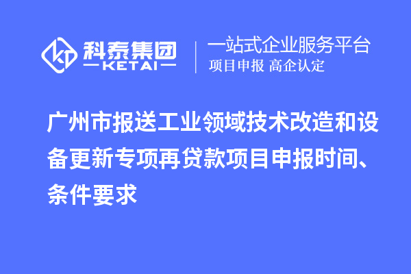 廣州市報送工業(yè)領(lǐng)域技術(shù)改造和設(shè)備更新專項再貸款<a href=http:///shenbao.html target=_blank class=infotextkey>項目申報</a>時間、條件要求