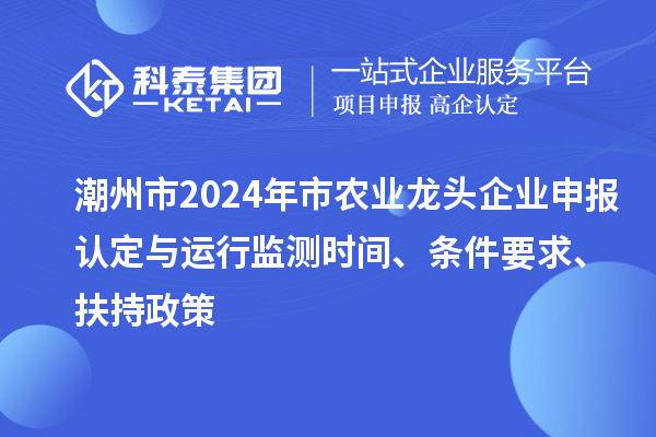 潮州市2024年市農(nóng)業(yè)龍頭企業(yè)申報(bào)認(rèn)定與運(yùn)行監(jiān)測(cè)時(shí)間、條件要求、扶持政策