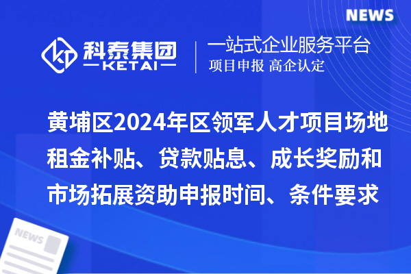 黃埔區(qū)2024年區(qū)領軍人才項目場地租金補貼、貸款貼息、成長獎勵和市場拓展資助申報時間、條件要求、補助獎勵
