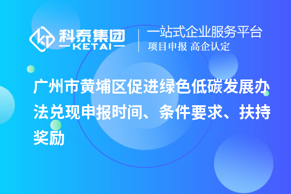 廣州市黃埔區(qū)促進(jìn)綠色低碳發(fā)展辦法兌現(xiàn)申報(bào)時(shí)間、條件要求、扶持獎(jiǎng)勵(lì)