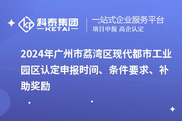 2024年廣州市荔灣區(qū)現(xiàn)代都市工業(yè)園區(qū)認(rèn)定申報(bào)時(shí)間、條件要求、補(bǔ)助獎(jiǎng)勵(lì)