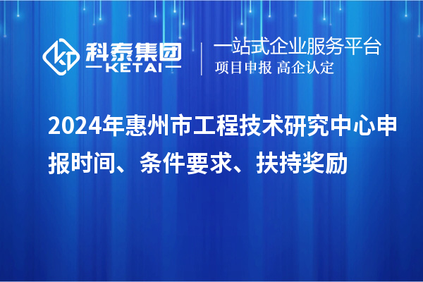 2024年惠州市工程技術(shù)研究中心申報(bào)時(shí)間、條件要求、扶持獎(jiǎng)勵(lì)