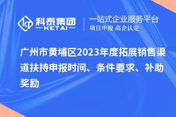 廣州市黃埔區(qū)2023年度拓展銷售渠道扶持申報(bào)時(shí)間、條件要求、補(bǔ)助獎(jiǎng)勵(lì)