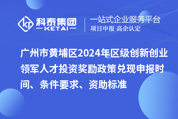 廣州市黃埔區(qū)2024年區(qū)級(jí)創(chuàng)新創(chuàng)業(yè)領(lǐng)軍人才投資獎(jiǎng)勵(lì)政策兌現(xiàn)申報(bào)時(shí)間、條件要求、資助標(biāo)準(zhǔn)