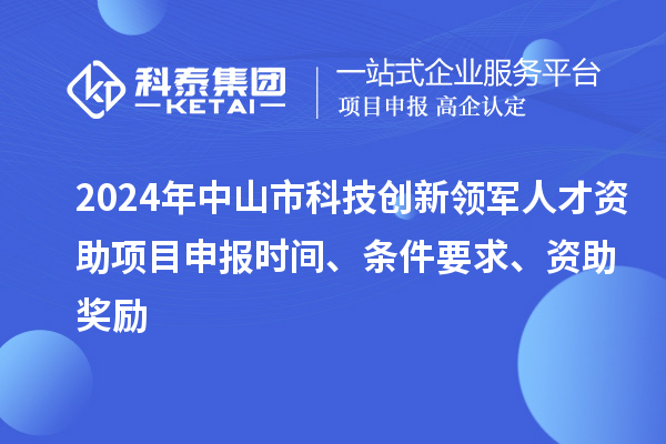 2024年中山市科技創(chuàng)新領(lǐng)軍人才資助項(xiàng)目申報(bào)時(shí)間、條件要求、資助獎(jiǎng)勵(lì)