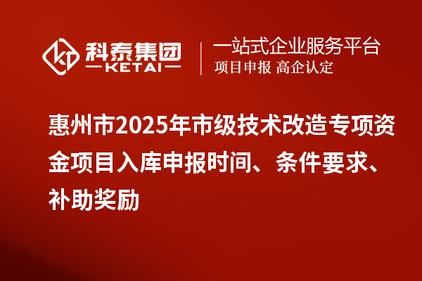 惠州市2025年市級(jí)技術(shù)改造專項(xiàng)資金項(xiàng)目入庫申報(bào)時(shí)間、條件要求、補(bǔ)助獎(jiǎng)勵(lì)