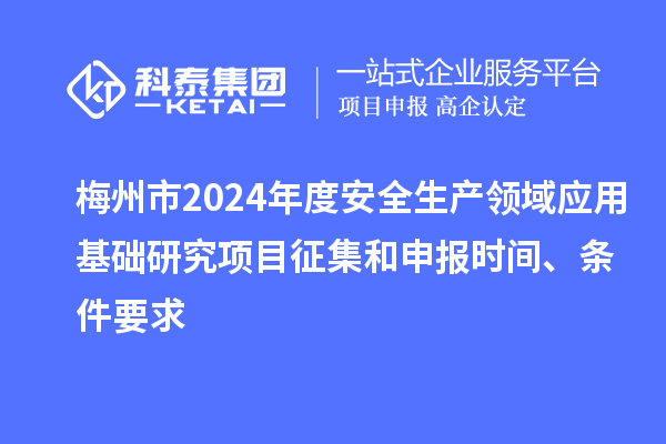 梅州市2024年度安全生產(chǎn)領(lǐng)域應(yīng)用基礎(chǔ)研究項目征集和申報時間、條件要求