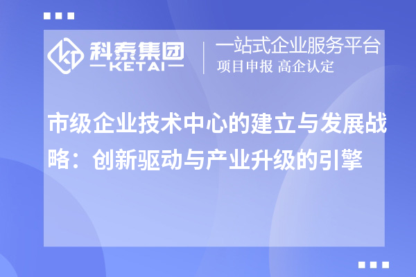 市級企業(yè)技術中心的建立與發(fā)展戰(zhàn)略：創(chuàng)新驅動與產(chǎn)業(yè)升級的引擎
