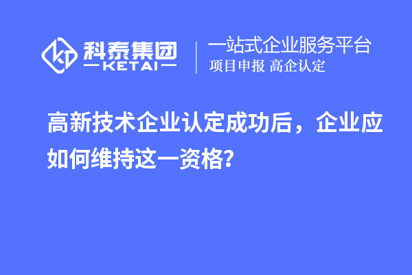 高新技術(shù)企業(yè)認(rèn)定成功后，企業(yè)應(yīng)如何維持這一資格？