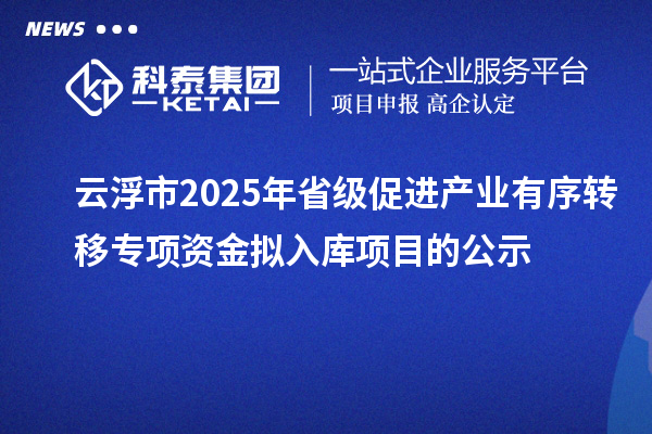云浮市2025年省級(jí)促進(jìn)產(chǎn)業(yè)有序轉(zhuǎn)移專(zhuān)項(xiàng)資金擬入庫(kù)項(xiàng)目的公示