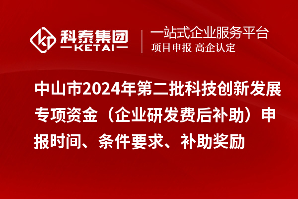 中山市2024年第二批科技創(chuàng)新發(fā)展專項(xiàng)資金（企業(yè)研發(fā)費(fèi)后補(bǔ)助）申報(bào)時(shí)間、條件要求、補(bǔ)助獎勵