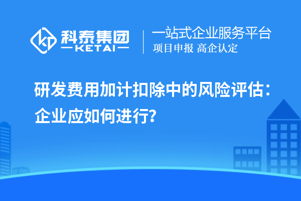 研發(fā)費用加計扣除中的風險評估：企業(yè)應如何進行？